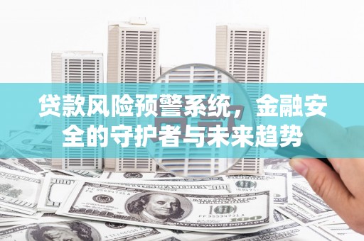 肥西贷款风险预警系统，金融安全的守护者与未来趋势