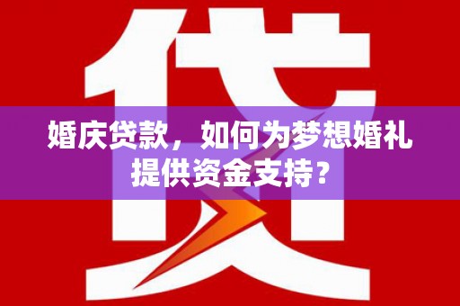 肥西婚庆贷款，如何为梦想婚礼提供资金支持？