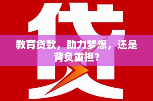 肥西教育贷款，助力梦想，还是背负重担？