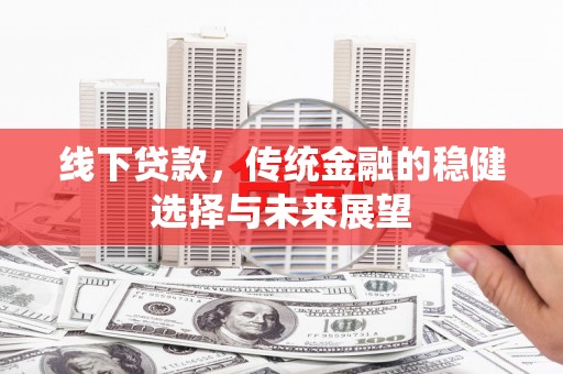 肥西线下贷款，传统金融的稳健选择与未来展望