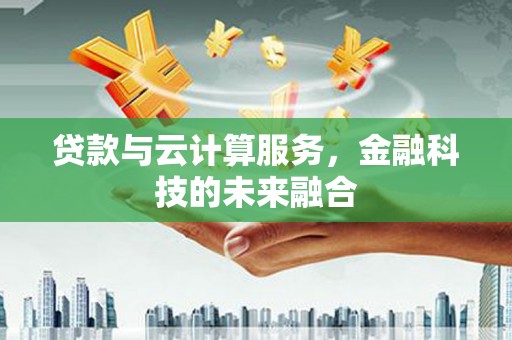 肥西贷款与云计算服务，金融科技的未来融合