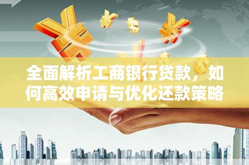 肥西全面解析工商银行贷款，如何高效申请与优化还款策略