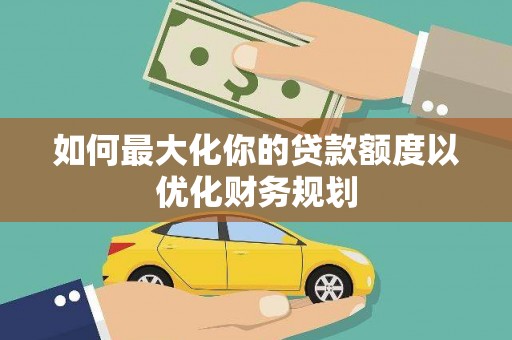 肥西如何最大化你的贷款额度以优化财务规划