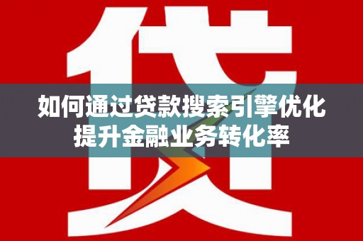 肥西如何通过贷款搜索引擎优化提升金融业务转化率