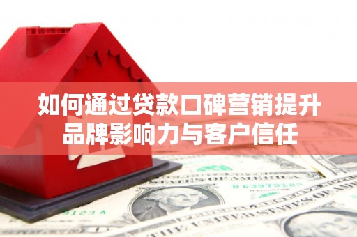 肥西如何通过贷款口碑营销提升品牌影响力与客户信任