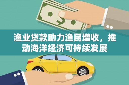 肥西渔业贷款助力渔民增收，推动海洋经济可持续发展