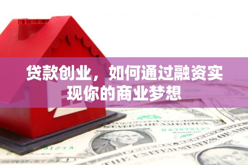 肥西贷款创业，如何通过融资实现你的商业梦想