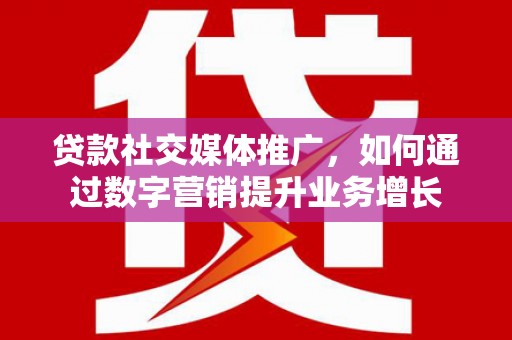 肥西贷款社交媒体推广，如何通过数字营销提升业务增长