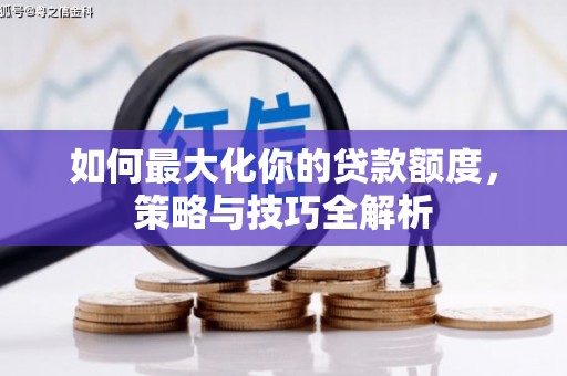 肥西如何最大化你的贷款额度，策略与技巧全解析