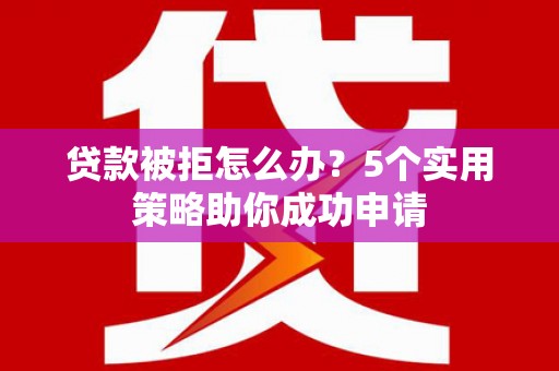 肥西贷款被拒怎么办？5个实用策略助你成功申请