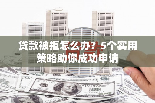肥西贷款被拒怎么办？5个实用策略助你成功申请