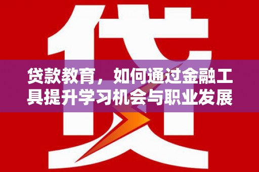 肥西贷款教育，如何通过金融工具提升学习机会与职业发展
