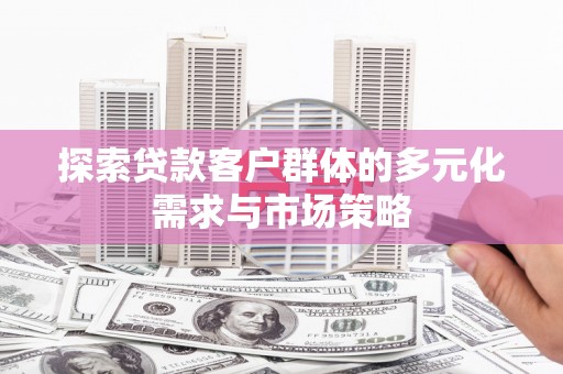肥西探索贷款客户群体的多元化需求与市场策略