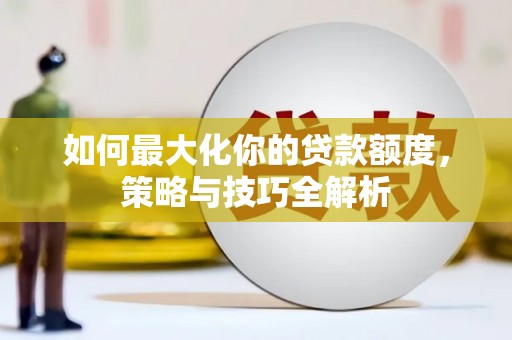 肥西如何最大化你的贷款额度，策略与技巧全解析