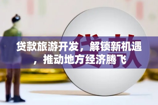 肥西贷款旅游开发，解锁新机遇，推动地方经济腾飞