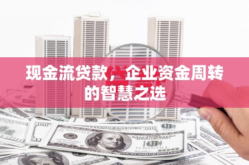 肥西现金流贷款，企业资金周转的智慧之选