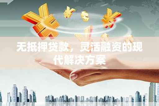 肥西无抵押贷款，灵活融资的现代解决方案