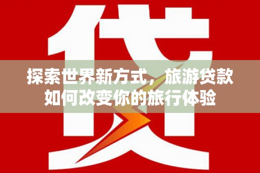 肥西探索世界新方式，旅游贷款如何改变你的旅行体验