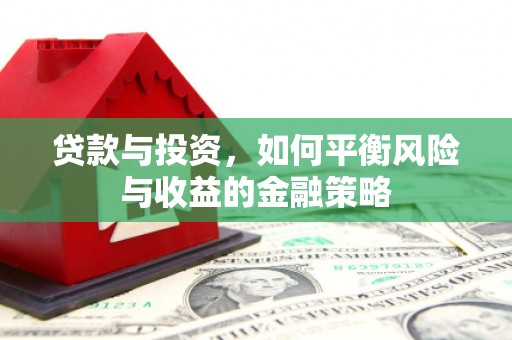 肥西贷款与投资，如何平衡风险与收益的金融策略